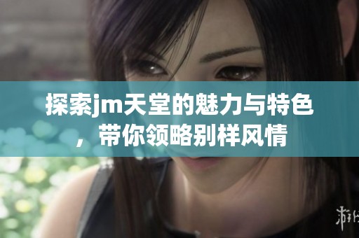 探索jm天堂的魅力与特色，带你领略别样风情