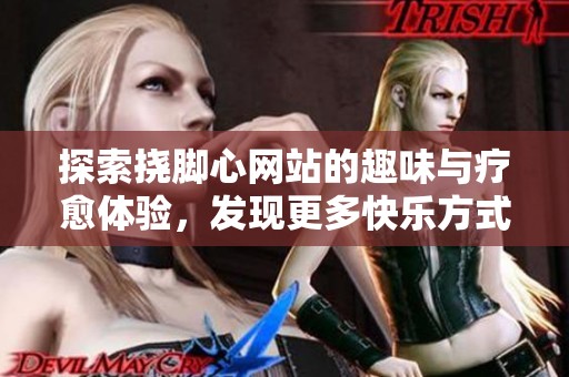 探索挠脚心网站的趣味与疗愈体验，发现更多快乐方式