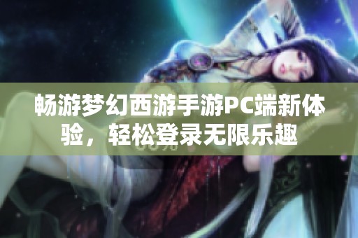 畅游梦幻西游手游PC端新体验，轻松登录无限乐趣