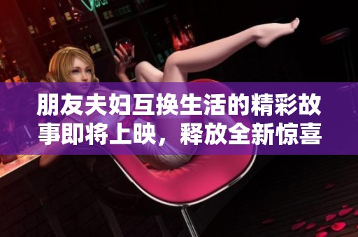 朋友夫妇互换生活的精彩故事即将上映，释放全新惊喜