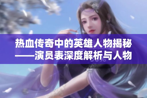 热血传奇中的英雄人物揭秘——演员表深度解析与人物故事