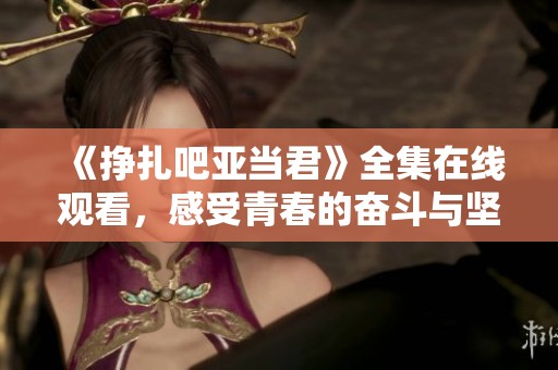 《挣扎吧亚当君》全集在线观看，感受青春的奋斗与坚持