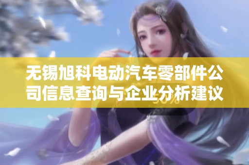 无锡旭科电动汽车零部件公司信息查询与企业分析建议