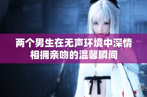 两个男生在无声环境中深情相拥亲吻的温馨瞬间