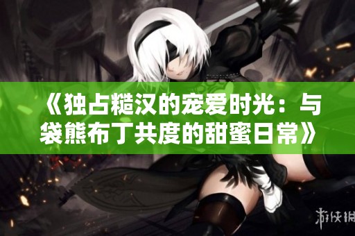 《独占糙汉的宠爱时光：与袋熊布丁共度的甜蜜日常》
