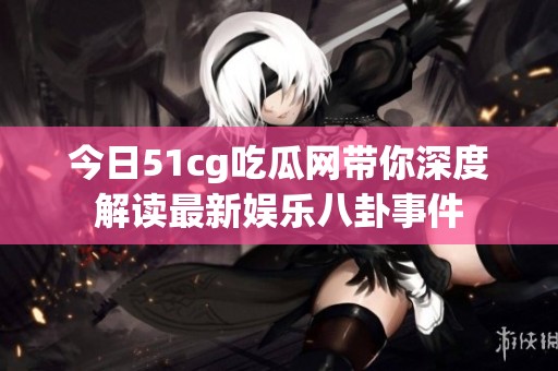 今日51cg吃瓜网带你深度解读最新娱乐八卦事件