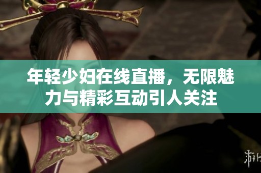 年轻少妇在线直播，无限魅力与精彩互动引人关注
