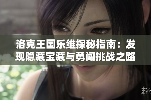 洛克王国乐维探秘指南：发现隐藏宝藏与勇闯挑战之路