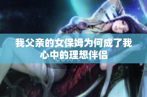 我父亲的女保姆为何成了我心中的理想伴侣