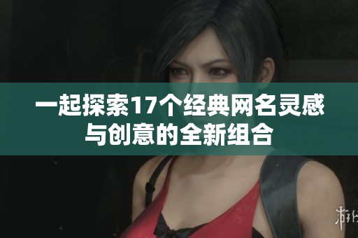 一起探索17个经典网名灵感与创意的全新组合