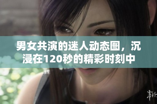 男女共演的迷人动态图，沉浸在120秒的精彩时刻中
