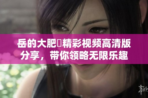 岳的大肥坹精彩视频高清版分享，带你领略无限乐趣