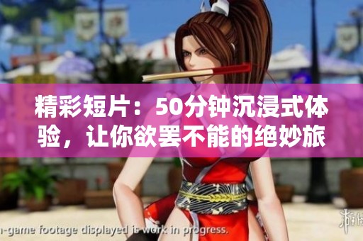 精彩短片：50分钟沉浸式体验，让你欲罢不能的绝妙旅程