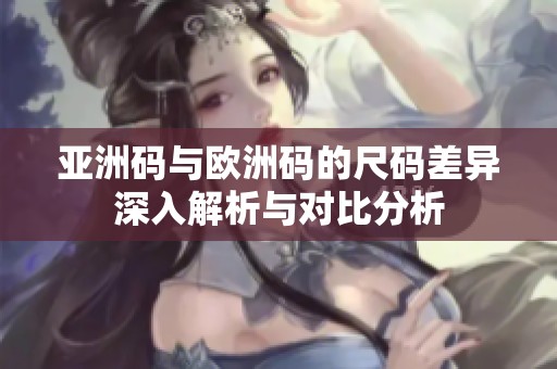 亚洲码与欧洲码的尺码差异深入解析与对比分析