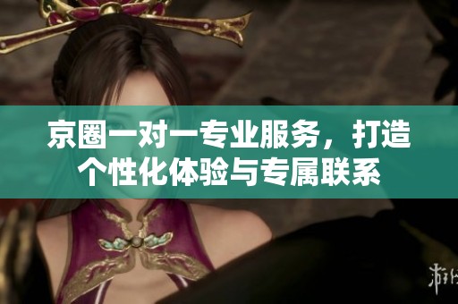 京圈一对一专业服务，打造个性化体验与专属联系