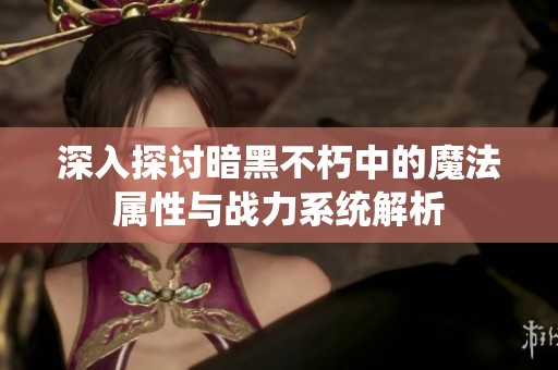 深入探讨暗黑不朽中的魔法属性与战力系统解析