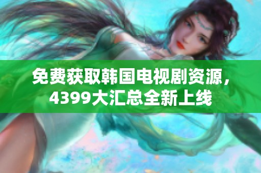 免费获取韩国电视剧资源，4399大汇总全新上线