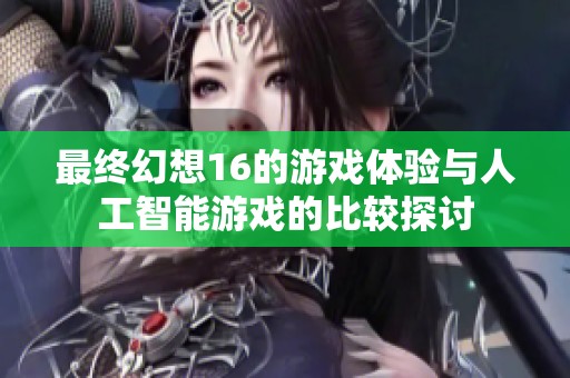 最终幻想16的游戏体验与人工智能游戏的比较探讨