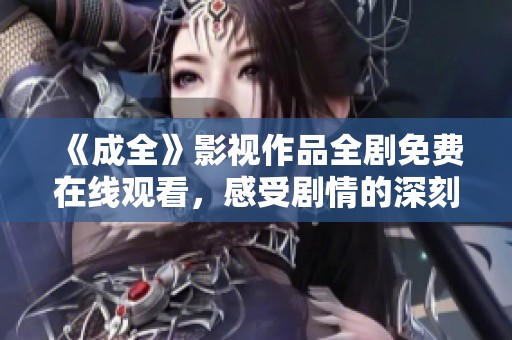 《成全》影视作品全剧免费在线观看，感受剧情的深刻与美好