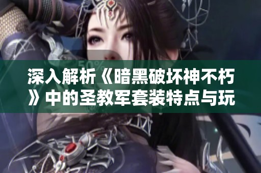 深入解析《暗黑破坏神不朽》中的圣教军套装特点与玩法策略