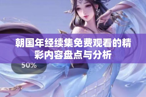 朝国年经续集免费观看的精彩内容盘点与分析