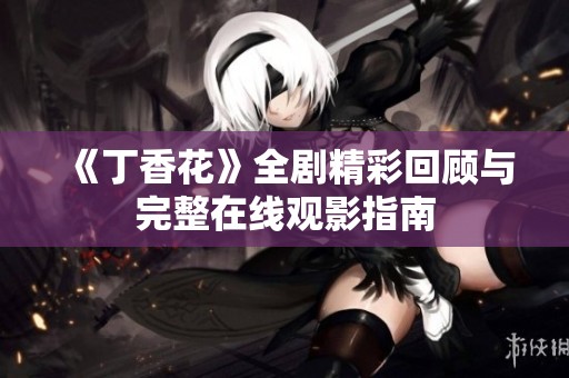 《丁香花》全剧精彩回顾与完整在线观影指南