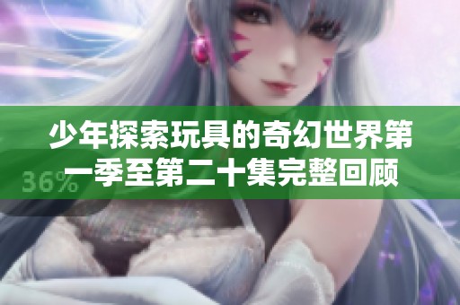 少年探索玩具的奇幻世界第一季至第二十集完整回顾