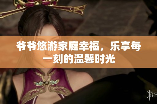 爷爷悠游家庭幸福，乐享每一刻的温馨时光