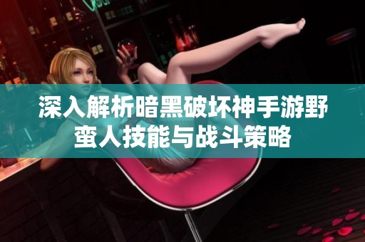 深入解析暗黑破坏神手游野蛮人技能与战斗策略