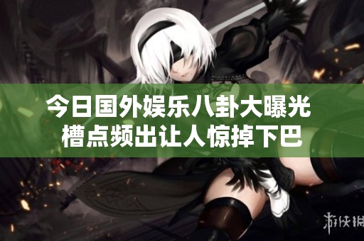 今日国外娱乐八卦大曝光 槽点频出让人惊掉下巴