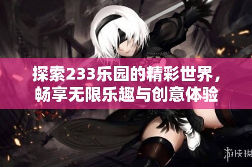 探索233乐园的精彩世界，畅享无限乐趣与创意体验
