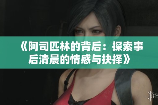 《阿司匹林的背后：探索事后清晨的情感与抉择》