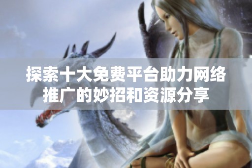 探索十大免费平台助力网络推广的妙招和资源分享