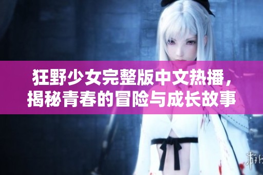 狂野少女完整版中文热播，揭秘青春的冒险与成长故事