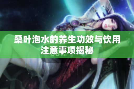 桑叶泡水的养生功效与饮用注意事项揭秘