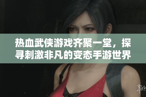 热血武侠游戏齐聚一堂，探寻刺激非凡的变态手游世界