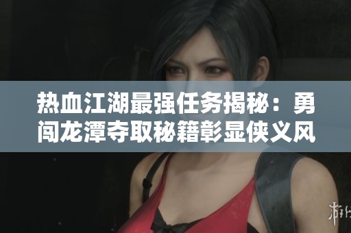 热血江湖最强任务揭秘：勇闯龙潭夺取秘籍彰显侠义风范