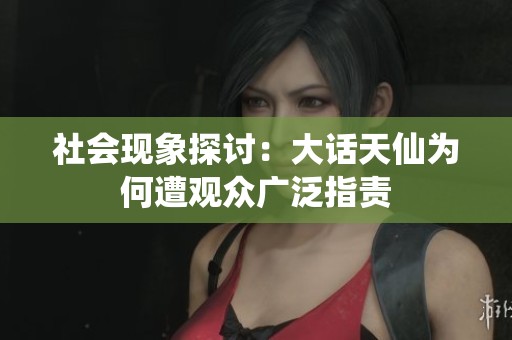 社会现象探讨：大话天仙为何遭观众广泛指责