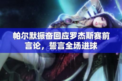 帕尔默振奋回应罗杰斯赛前言论，誓言全场进球