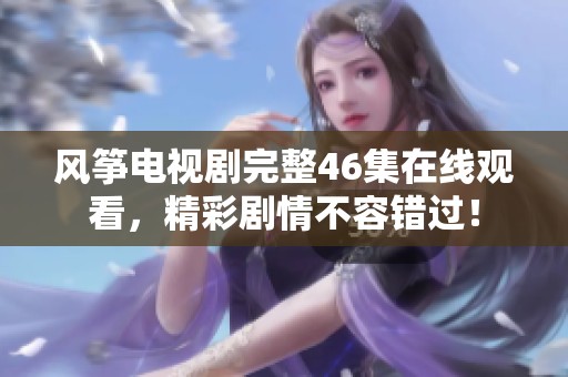 风筝电视剧完整46集在线观看，精彩剧情不容错过！