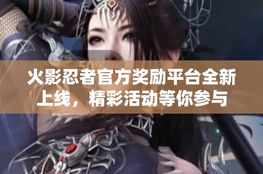 火影忍者官方奖励平台全新上线，精彩活动等你参与