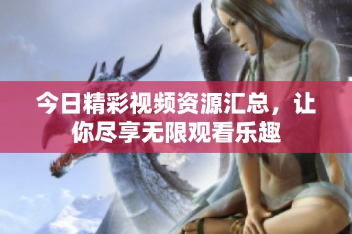 今日精彩视频资源汇总，让你尽享无限观看乐趣