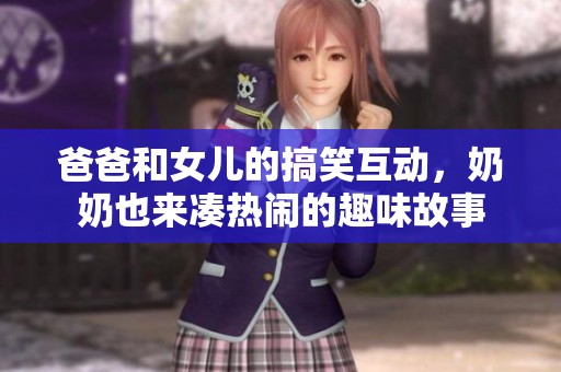 爸爸和女儿的搞笑互动，奶奶也来凑热闹的趣味故事