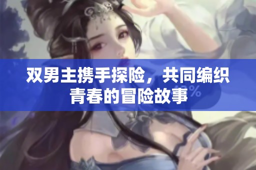 双男主携手探险，共同编织青春的冒险故事