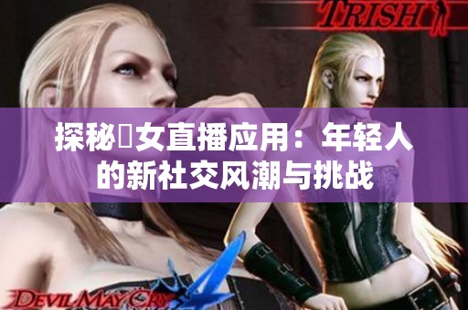 探秘祼女直播应用：年轻人的新社交风潮与挑战