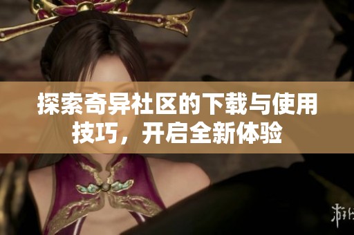 探索奇异社区的下载与使用技巧，开启全新体验