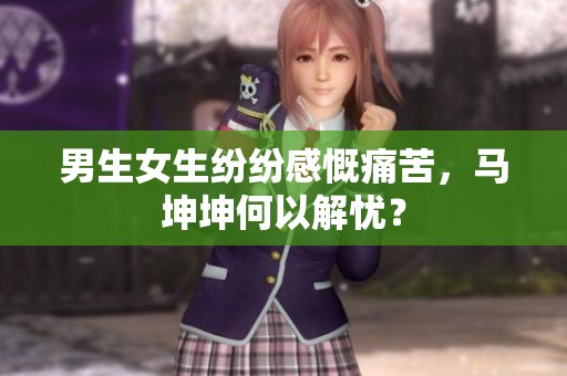 男生女生纷纷感慨痛苦，马坤坤何以解忧？