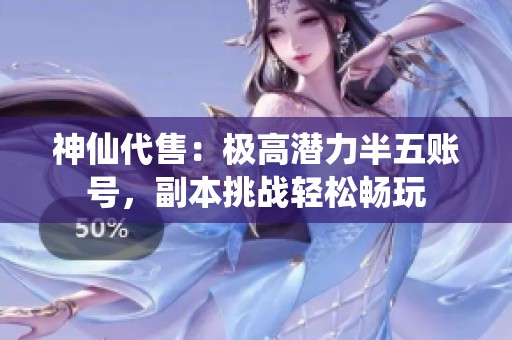 神仙代售：极高潜力半五账号，副本挑战轻松畅玩