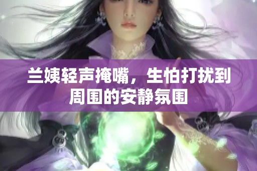兰姨轻声掩嘴，生怕打扰到周围的安静氛围