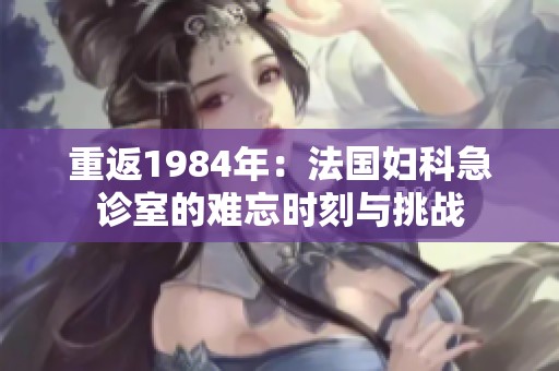 重返1984年：法国妇科急诊室的难忘时刻与挑战